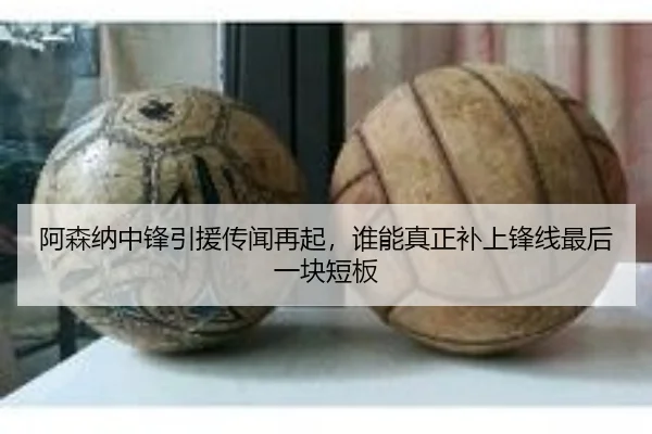 阿森纳中锋引援传闻再起，谁能真正补上锋线最后一块短板
